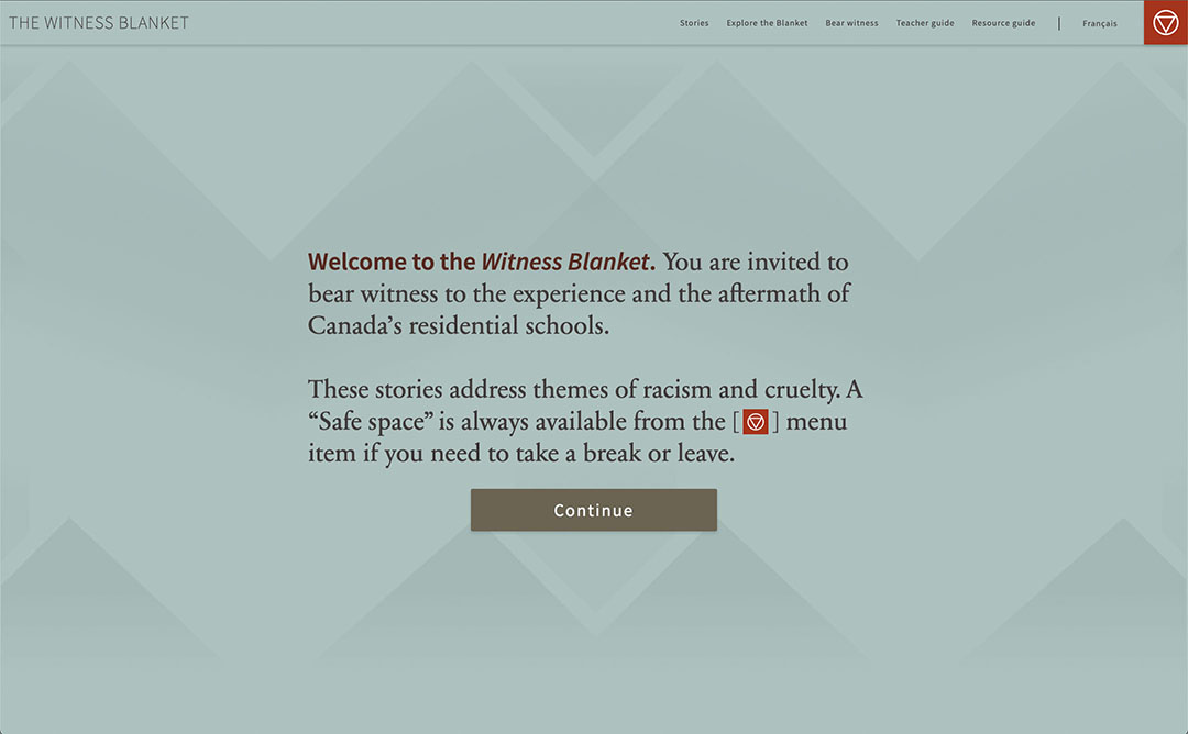 Screenshot of the welcome message on the homepage that reads: "Welcome to the Witness Blanket. You are invited to bear witness to the experience and the aftermath of Canada's residential schools. These stories address themes of racism and cruelty. A 'Safe space' is always available from the top right menu item if you need to take a break or leave."